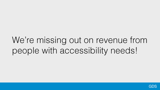 GDS
We’re missing out on revenue from
people with accessibility needs!
