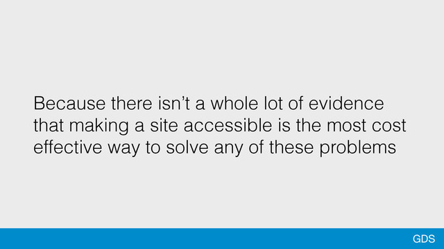 GDS
Because there isn’t a whole lot of evidence
that making a site accessible is the most cost
effective way to solve any of these problems
