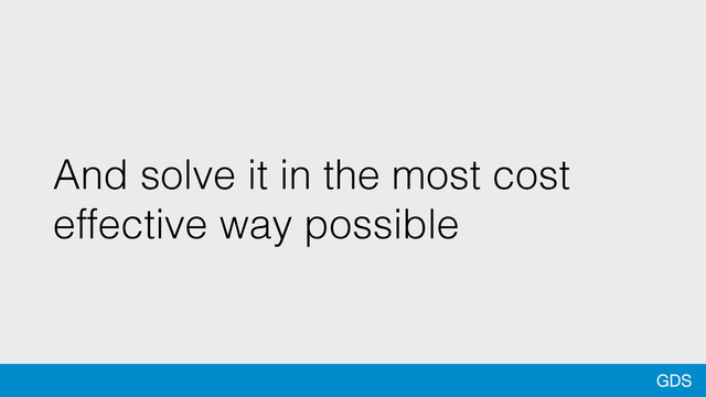 GDS
And solve it in the most cost
effective way possible
