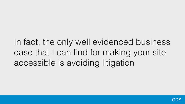 GDS
In fact, the only well evidenced business
case that I can ﬁnd for making your site
accessible is avoiding litigation
