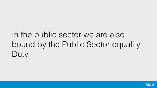 GDS
In the public sector we are also
bound by the Public Sector equality
Duty
