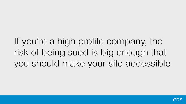 GDS
If you’re a high proﬁle company, the
risk of being sued is big enough that
you should make your site accessible

