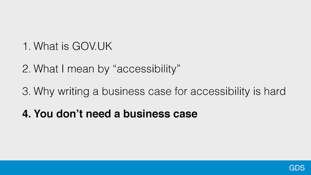 GDS
1. What is GOV.UK
2. What I mean by “accessibility”
3. Why writing a business case for accessibility is hard
4. You don’t need a business case
