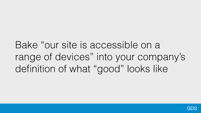 GDS
Bake “our site is accessible on a
range of devices” into your company’s
deﬁnition of what “good” looks like
