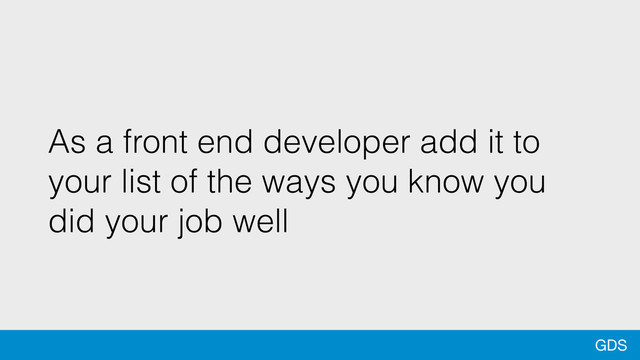 GDS
As a front end developer add it to
your list of the ways you know you
did your job well
