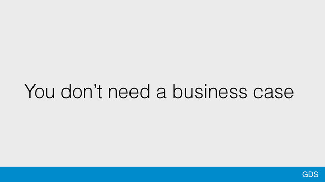 GDS
You don’t need a business case
