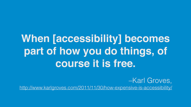 –Karl Groves,
http://www.karlgroves.com/2011/11/30/how-expensive-is-accessibility/
When [accessibility] becomes
part of how you do things, of
course it is free.

