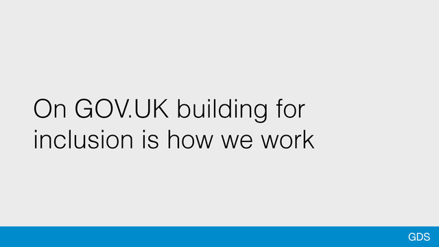 GDS
On GOV.UK building for
inclusion is how we work
