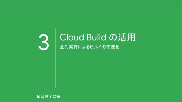 3 Cloud Build の活用
並列実行によるビルドの高速化
