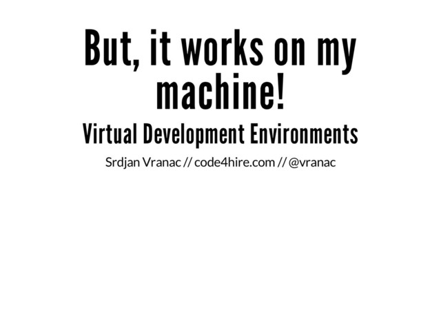 But, it works on my
machine!
Virtual Development Environments
Srdjan Vranac // code4hire.com // @vranac

