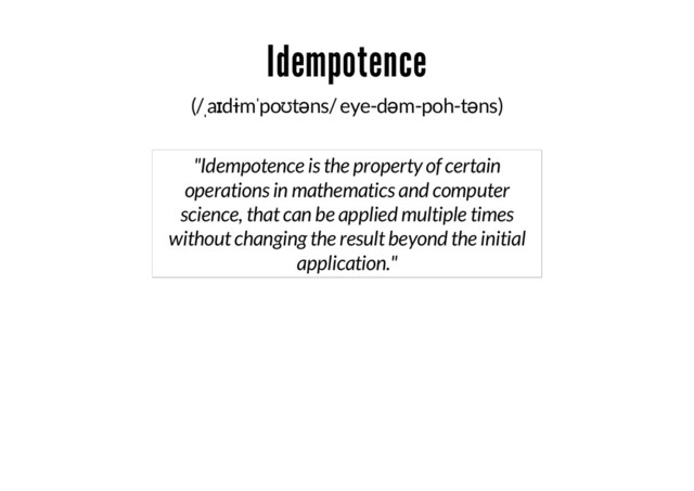 Idempotence
(/ˌaɪdɨmˈpoʊtəns/ eye-dəm-poh-təns)
"Idempotence is the property of certain
operations in mathematics and computer
science, that can be applied multiple times
without changing the result beyond the initial
application."
