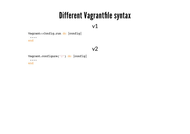 Different Vagrantﬁle syntax
v1
Vagrant::Config.run do |config|
....
end
v2
Vagrant.configure("2") do |config|
....
end
