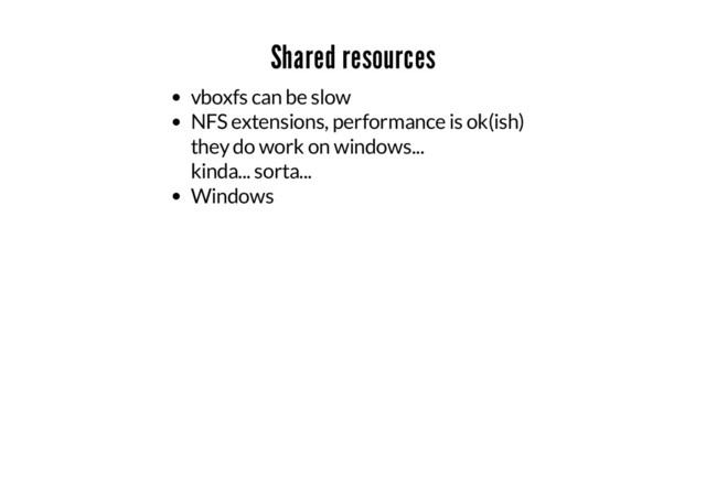 Shared resources
vboxfs can be slow
NFS extensions, performance is ok(ish)
they do work on windows...
kinda... sorta...
Windows
