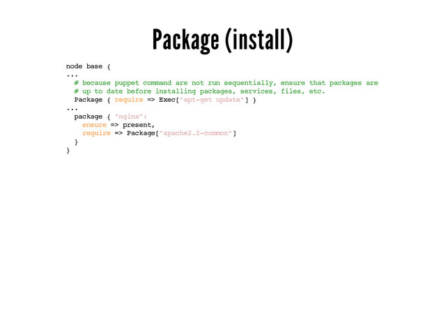 Package (install)
node base {
...
# because puppet command are not run sequentially, ensure that packages are
# up to date before installing packages, services, files, etc.
Package { require => Exec["apt-get update"] }
...
package { "nginx":
ensure => present,
require => Package["apache2.2-common"]
}
}
