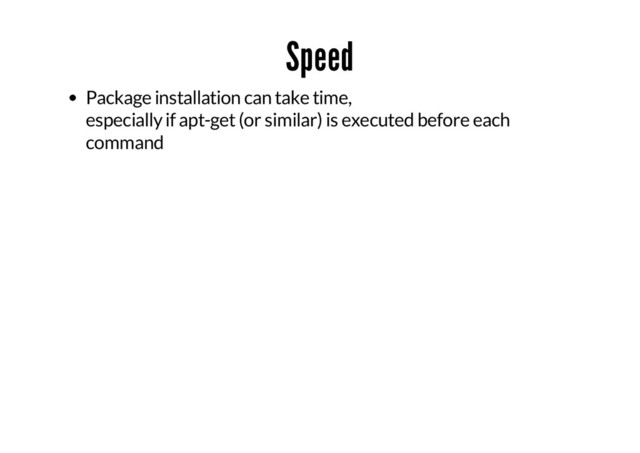 Speed
Package installation can take time,
especially if apt-get (or similar) is executed before each
command
