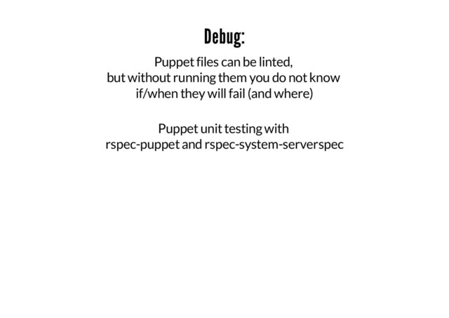 Debug:
Puppet files can be linted,
but without running them you do not know
if/when they will fail (and where)
Puppet unit testing with
rspec-puppet and rspec-system-serverspec
