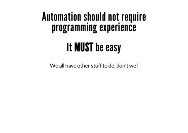 Automation should not require
programming experience
It MUST be easy
We all have other stuff to do, don't we?
