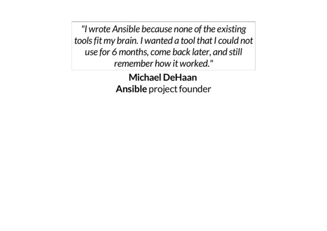 "I wrote Ansible because none of the existing
tools fit my brain. I wanted a tool that I could not
use for 6 months, come back later, and still
remember how it worked."
Michael DeHaan
Ansible
project founder
