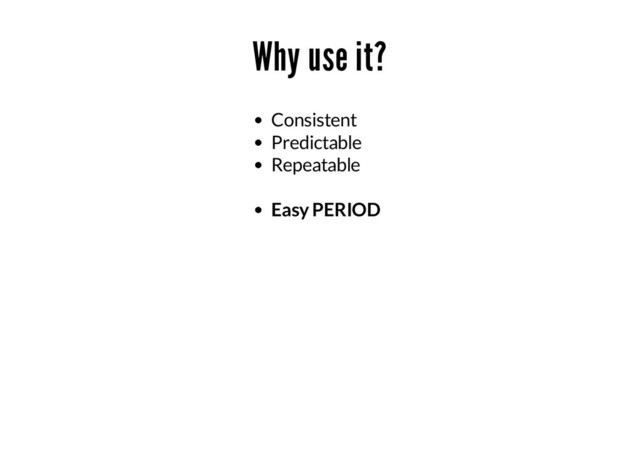 Why use it?
Consistent
Predictable
Repeatable
Easy PERIOD
