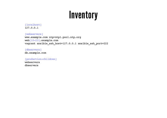 Inventory
[localhost]
127.0.0.1
[webservers]
www.example.com ntp=ntp1.pool.ntp.org
web[10-23].example.com
vagrant ansible_ssh_host=127.0.0.1 ansible_ssh_port=222
[dbservers]
db.example.com
[production:children]
webservers
dbservers
