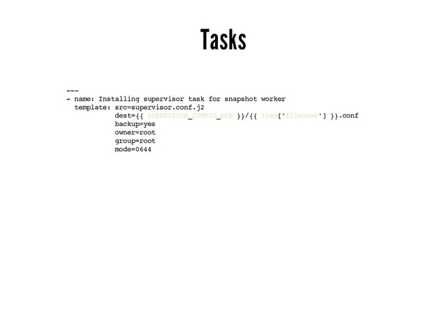 Tasks
---
- name: Installing supervisor task for snapshot worker
template: src=supervisor.conf.j2
dest={{ SUPERVISOR_CONFIG_DIR }}/{{ item['filename'] }}.conf
backup=yes
owner=root
group=root
mode=0644
