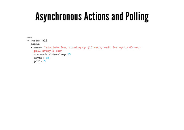 Asynchronous Actions and Polling
---
- hosts: all
tasks:
- name: "simulate long running op (15 sec), wait for up to 45 sec,
poll every 5 sec"
command: /bin/sleep 15
async: 45
poll: 5
