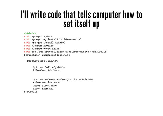 I'll write code that tells computer how to
set itself up
#!bin/sh
sudo apt-get update
sudo apt-get -y install build-essential
sudo apt-get install apache2
sudo a2enmon rewrite
sudo a2enmod vhost_alias
sudo tee /etc/apache2/sites-available/mysite <