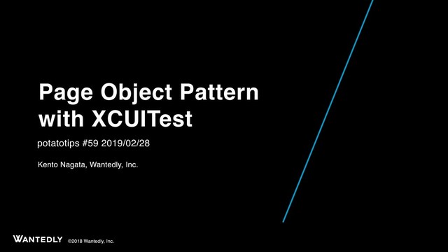 ©2018 Wantedly, Inc.
Page Object Pattern
with XCUITest
potatotips #59 2019/02/28
Kento Nagata, Wantedly, Inc.
