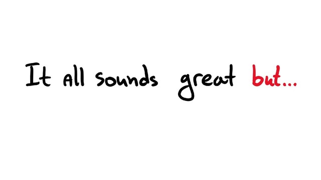 It all sounds great but…
