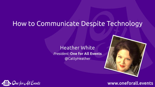 www.oneforall.events
How to Communicate Despite Technology
Heather White
President: One for All Events
@CattyHeather
