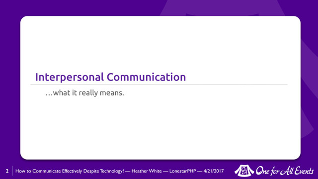 How to Communicate Effectively Despite Technology! — Heather White — LonestarPHP — 4/21/2017
Interpersonal Communication
…what it really means.
2

