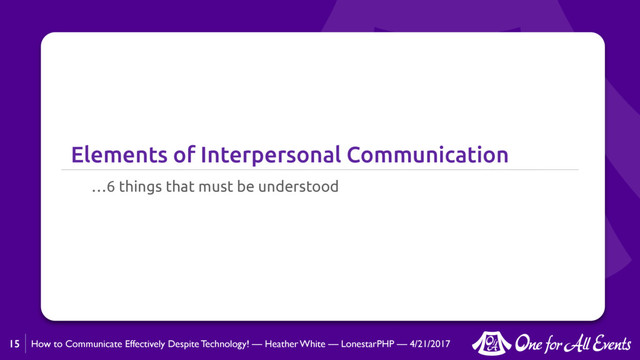How to Communicate Effectively Despite Technology! — Heather White — LonestarPHP — 4/21/2017
Elements of Interpersonal Communication
…6 things that must be understood
15
