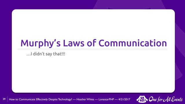 How to Communicate Effectively Despite Technology! — Heather White — LonestarPHP — 4/21/2017
Murphy’s Laws of Communication
…I didn’t say that!!!
39
