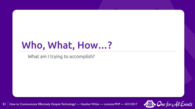 How to Communicate Effectively Despite Technology! — Heather White — LonestarPHP — 4/21/2017
Who, What, How…?
What am I trying to accomplish?
51
