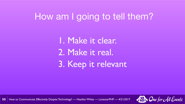 How to Communicate Effectively Despite Technology! — Heather White — LonestarPHP — 4/21/2017
55
How am I going to tell them?
1. Make it clear.
2. Make it real.
3. Keep it relevant
