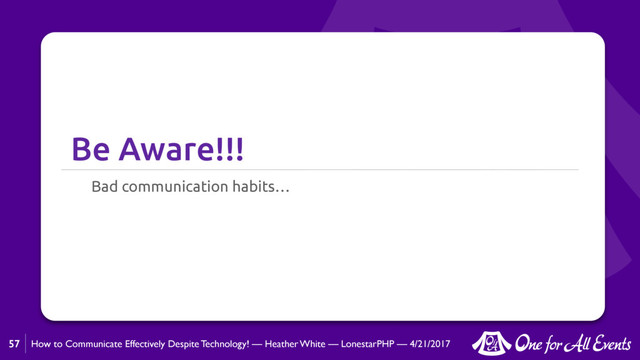 How to Communicate Effectively Despite Technology! — Heather White — LonestarPHP — 4/21/2017
Be Aware!!!
Bad communication habits…
57
