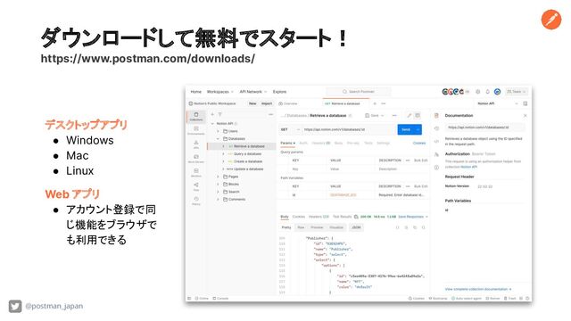 ダウンロードして無料でスタート！
https://www.postman.com/downloads/
デスクトップアプリ
● Windows
● Mac
● Linux
Web アプリ
● アカウント登録で同
じ機能をブラウザで
も利用できる
@postman_japan

