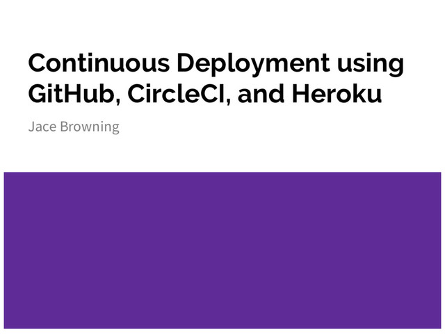 Continuous Deployment using
GitHub, CircleCI, and Heroku
Jace Browning
