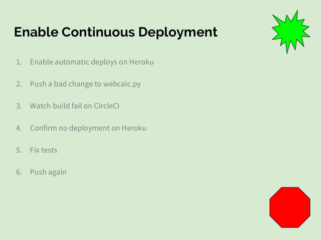Enable Continuous Deployment
1. Enable automatic deploys on Heroku
2. Push a bad change to webcalc.py
3. Watch build fail on CircleCI
4. Confirm no deployment on Heroku
5. Fix tests
6. Push again
