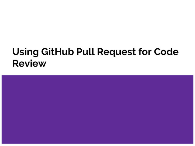 Using GitHub Pull Request for Code
Review
