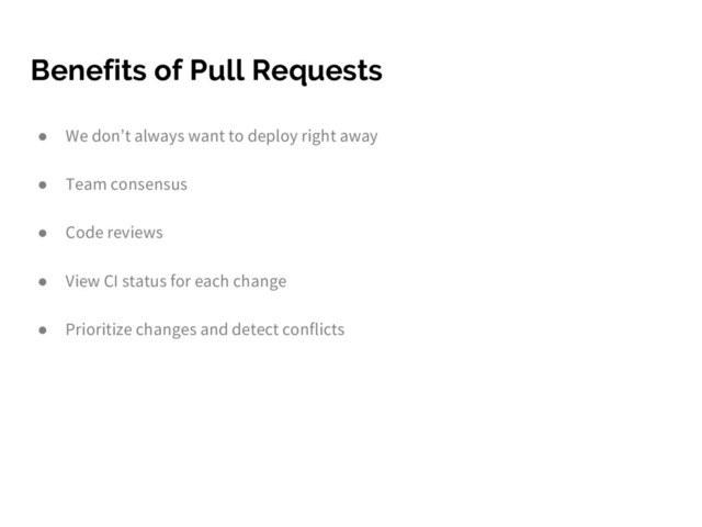 Benefits of Pull Requests
● We don’t always want to deploy right away
● Team consensus
● Code reviews
● View CI status for each change
● Prioritize changes and detect conflicts
