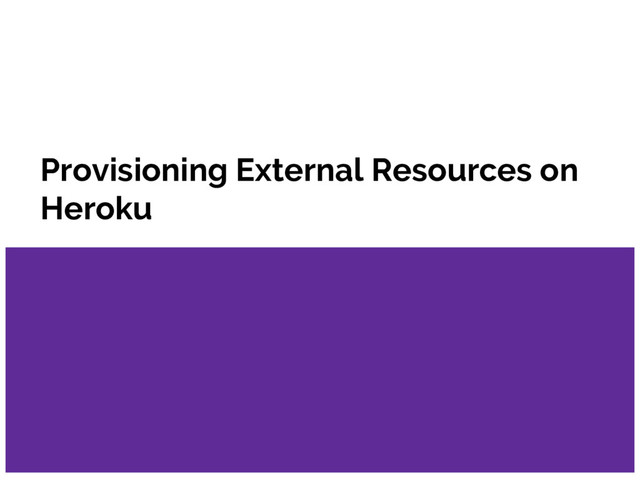 Provisioning External Resources on
Heroku
