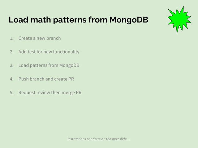 Load math patterns from MongoDB
1. Create a new branch
2. Add test for new functionality
3. Load patterns from MongoDB
4. Push branch and create PR
5. Request review then merge PR
Instructions continue on the next slide....
