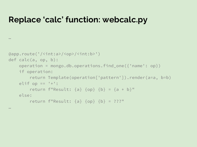 Replace ‘calc’ function: webcalc.py
…
@app.route('///')
def calc(a, op, b):
operation = mongo.db.operations.find_one({'name': op})
if operation:
return Template(operation['pattern']).render(a=a, b=b)
elif op == '+':
return f"Result: {a} {op} {b} = {a + b}"
else:
return f"Result: {a} {op} {b} = ???"
…
