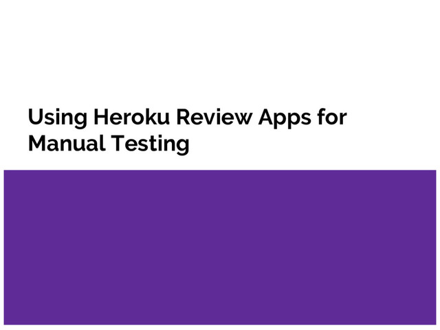 Using Heroku Review Apps for
Manual Testing
