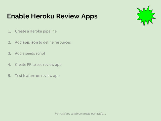 Enable Heroku Review Apps
1. Create a Heroku pipeline
2. Add app.json to define resources
3. Add a seeds script
4. Create PR to see review app
5. Test feature on review app
Instructions continue on the next slide....
