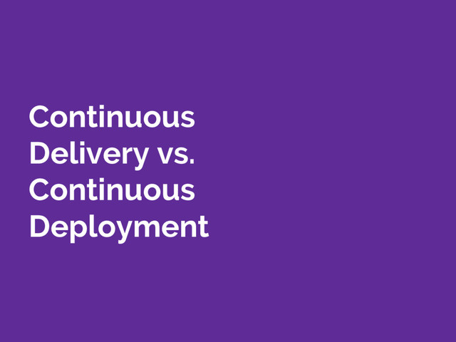 Continuous
Delivery vs.
Continuous
Deployment
