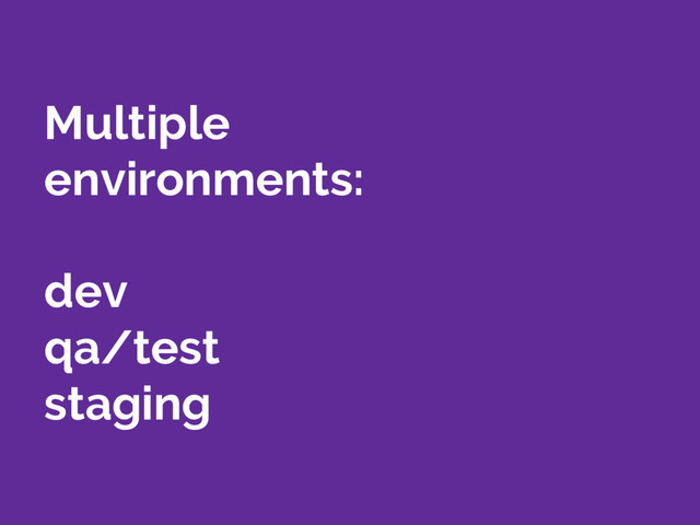 Multiple
environments:
dev
qa/test
staging
