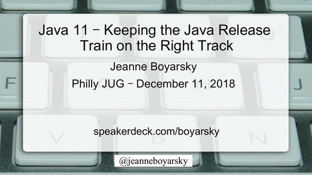 @jeanneboyarsky
Java 11 – Keeping the Java Release
Train on the Right Track
speakerdeck.com/boyarsky
Jeanne Boyarsky
Philly JUG – December 11, 2018
