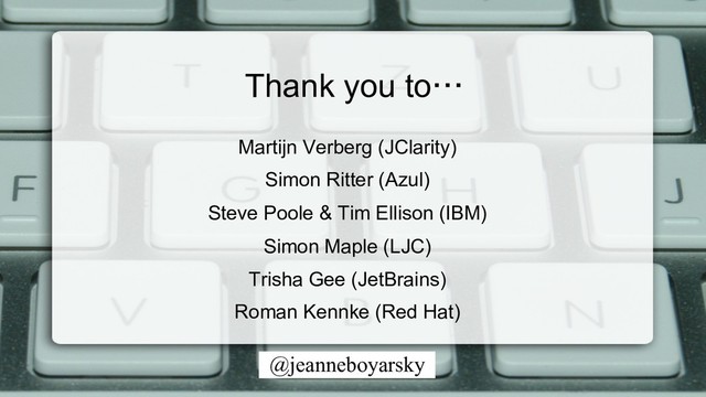 @jeanneboyarsky
Martijn Verberg (JClarity)
Simon Ritter (Azul)
Steve Poole & Tim Ellison (IBM)
Simon Maple (LJC)
Trisha Gee (JetBrains)
Roman Kennke (Red Hat)
Thank you to…
